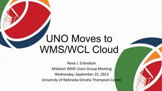 UNO Moves to
WMS/WCL Cloud
Rene J. Erlandson
Midwest WMS Users Group Meeting
Wednesday, September 25, 2013
University of Nebraska Omaha Thompson Center

 