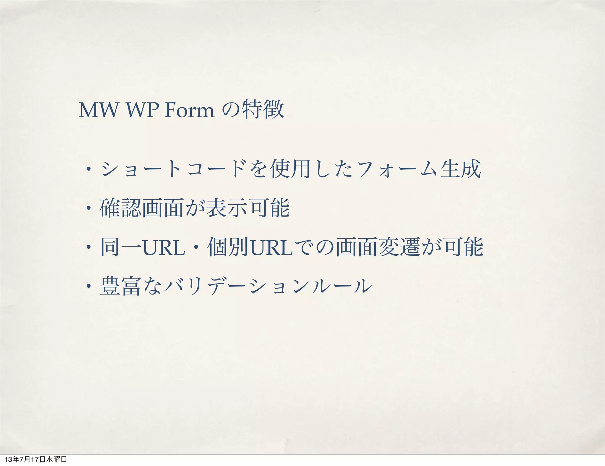 MW WP Form の特徴
・ショートコードを使用したフォーム生成
・確認画面が表示可能
・同一URL・個別URLでの画面変遷が可能
・豊富なバリデーションルール
13年7月17日水曜日
 