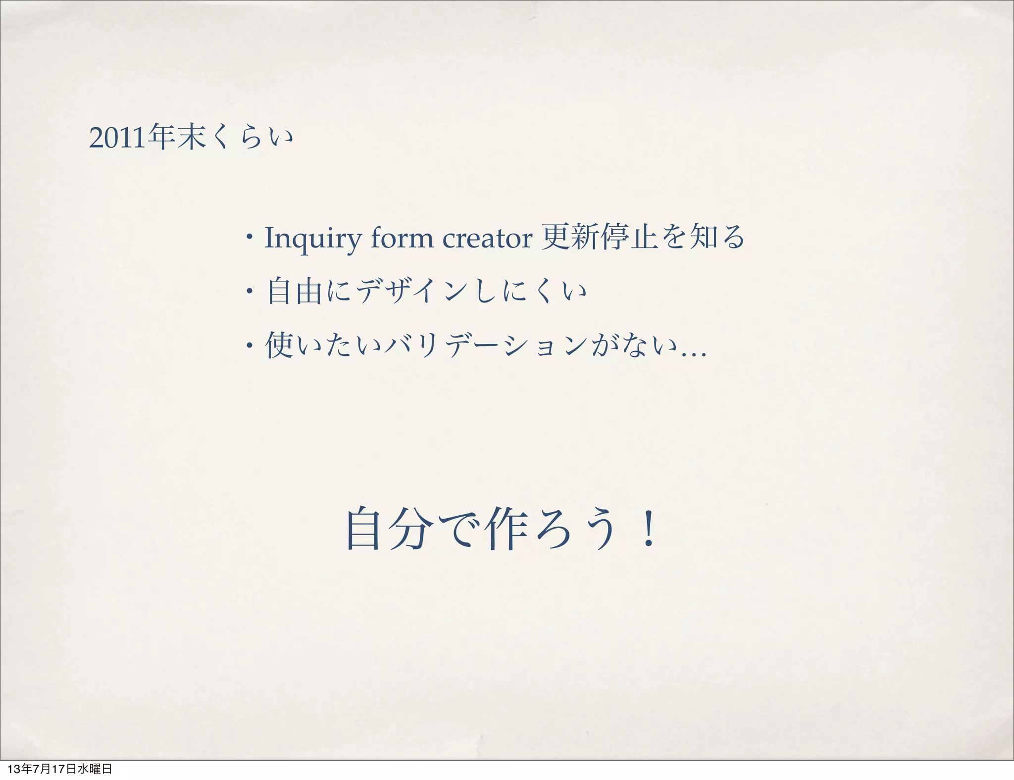 2011年末くらい
・Inquiry form creator 更新停止を知る
・自由にデザインしにくい
・使いたいバリデーションがない…
自分で作ろう！
13年7月17日水曜日
 