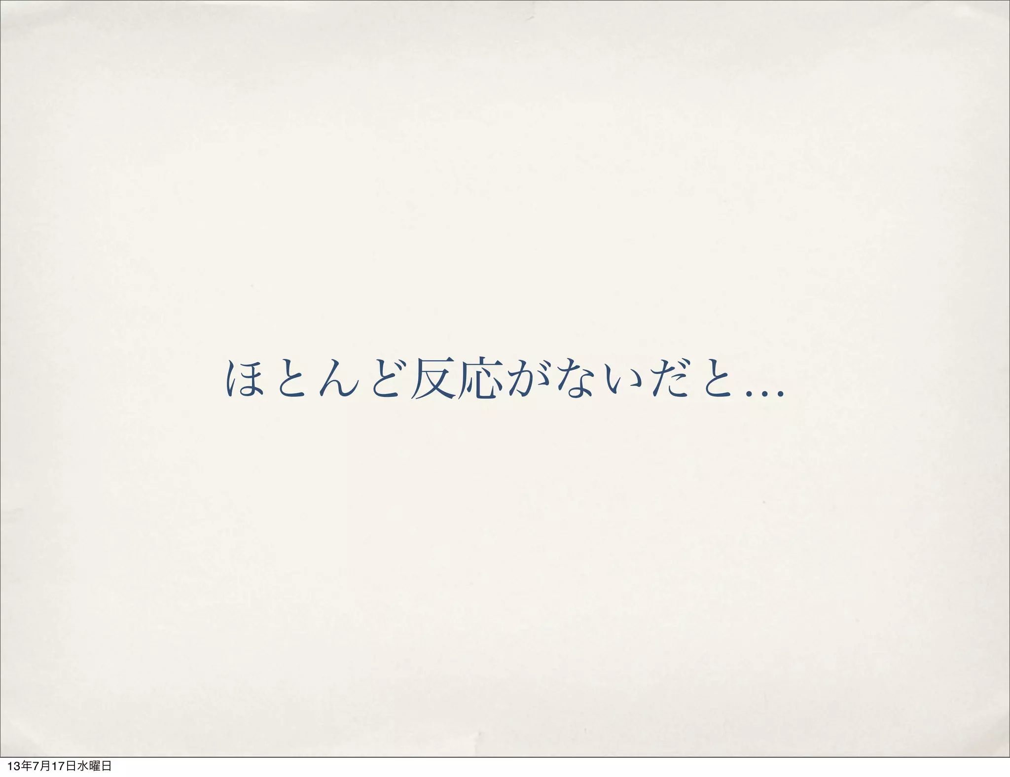 ほとんど反応がないだと…
13年7月17日水曜日
 
