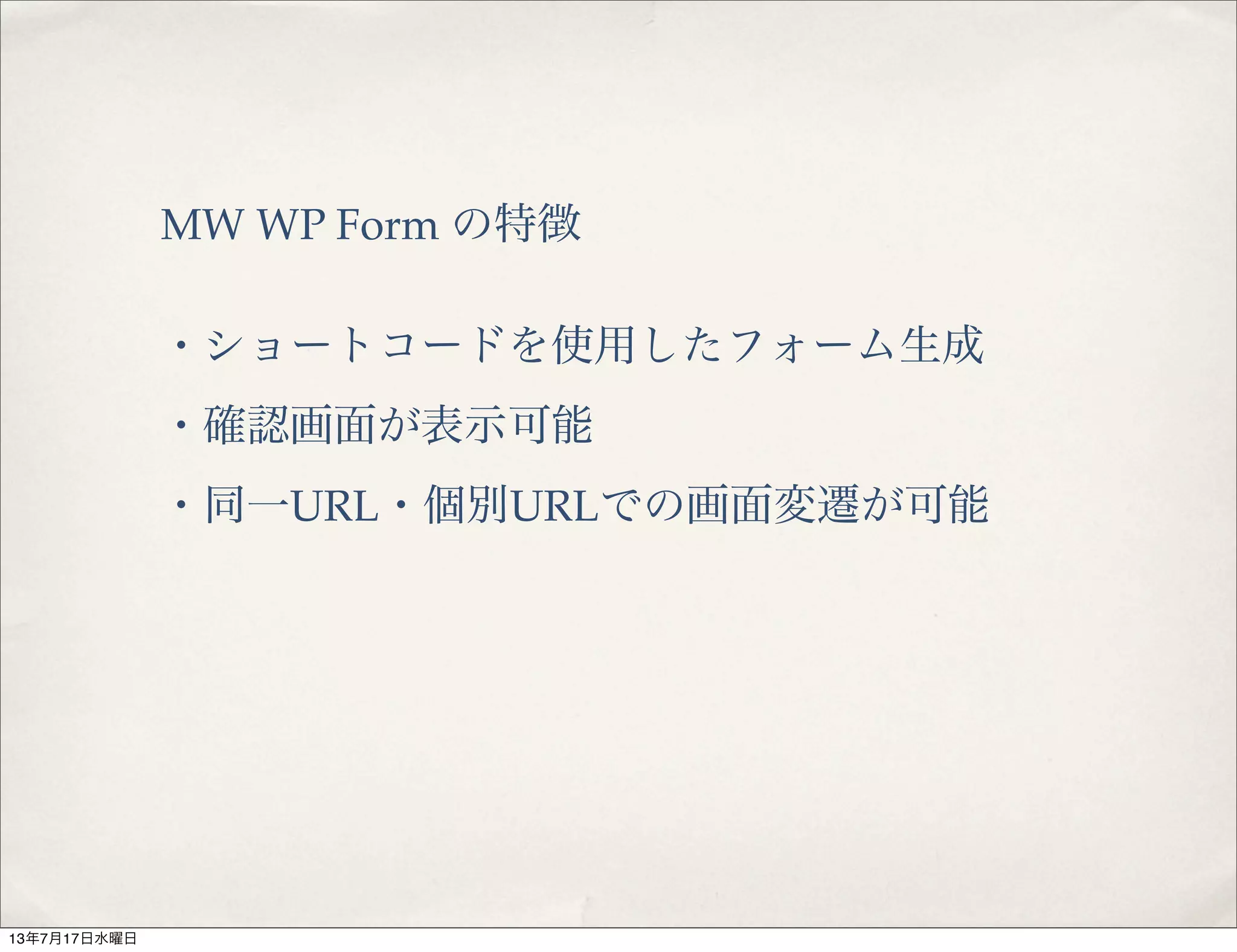 MW WP Form の特徴
・ショートコードを使用したフォーム生成
・確認画面が表示可能
・同一URL・個別URLでの画面変遷が可能
13年7月17日水曜日
 