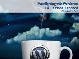 Moonlighting with Wordpress:
10 Lessons Learned
Erica Sterling Bush
 