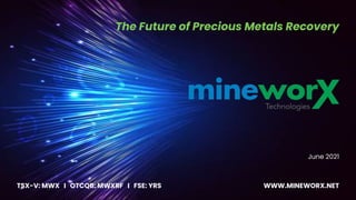 TSX-V: MWX I OTCQB: MWXRF I FSE: YRS
The Future of Precious Metals Recovery
June 2021
WWW.MINEWORX.NET
 