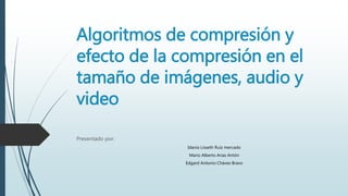 Algoritmos de compresión y
efecto de la compresión en el
tamaño de imágenes, audio y
video
Presentado por:
Idania Lisseth Ruiz mercado
Mario Alberto Arias Antón
Edgard Antonio Chávez Bravo
 