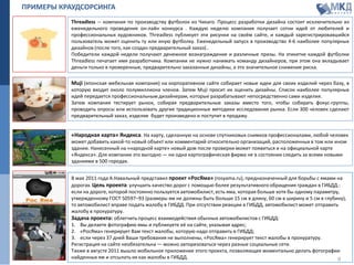 Threadless — компания по производству футболок из Чикаго. Процесс разработки дизайна состоит исключительно из
еженедельного проведения он-лайн конкурса . Каждую неделю компания получает сотни идей от любителей и
профессиональных художников. Threadless публикует эти рисунки на своём сайте, и каждый зарегистрировавшийся
пользователь может оценить ту или иную футболку. Еженедельный запуск в производство 4-6 наиболее популярных
дизайнов (после того, как создан предварительный заказ)..
Победители каждой недели получают денежное вознаграждение и различные призы. На этикетке каждой футболки
Threadless печатает имя разработчика. Компании не нужно нанимать команду дизайнеров, при этом она вкладывает
деньги только в проверенные, предварительно заказанные дизайны, а это значительное снижение риска.
Muji (японская мебельная компания) на корпоративном сайте собирает новые идеи для своих изделий через базу, в
которую входит около полумиллиона членов. Затем Muji просит их оценить дизайны. Список наиболее популярных
идей передается профессиональным дизайнерам, которые разрабатывают непосредственно сами изделия.
Затем компания тестирует рынок, собирая предварительные заказы вместо того, чтобы собирать фокус-группы,
проводить опросы или использовать другие традиционные методики исследования рынка. Если 300 человек сделают
предварительный заказ, изделие будет произведено и поступит в продажу.
«Народная карта» Яндекса. На карту, сделанную на основе спутниковых снимков профессионалами, любой человек
может добавить какой-то новый объект или комментарий относительно организаций, расположенных в том или ином
здании. Нанесенный на «народной карте» новый дом после проверки может появиться и на официальной карте
«Яндекса». Для компании это выгодно — ни одна картографическая фирма не в состоянии следить за всеми новыми
зданиями в 500 городах.
В мае 2011 года А.Навальный представил проект «РосЯма» (rosyama.ru), предназначенный для борьбы с ямами на
дорогах. Цель проекта: улучшить качество дорог с помощью более результативного обращения граждан в ГИБДД.:
если на дороге, которой постоянно пользуется автомобилист, есть яма, которая больше хотя бы одному параметру,
утвержденному ГОСТ 50597–93 (размеры ям не должны быть больше 15 см в длину, 60 см в ширину и 5 см в глубину),
то автомобилист вправе подать жалобу в ГИБДД. При отсутствии реакции в ГИБДД, автомобилист может отправить
жалобу в прокуратуру.
Задача проекта: облегчить процесс взаимодействия обычных автомобилистов с ГИБДД:
1. Вы делаете фотографию ямы и публикуете её на сайте, указывая адрес;
2. «РосЯма» генерирует Вам текст жалобы, которую надо отправить в ГИБДД;
3. если через 37 дней Ваши требования не выполнены, «РосЯма» генерирует текст жалобы в прокуратуру.
Регистрация на сайте необязательна — можно авторизоваться через разные социальные сети.
Также в августе 2011 вышло мобильное приложение этого проекта, позволяющее моментально делать фотографии
найденных ям и отсылать их как жалобы в ГИБДД.
ПРИМЕРЫ КРАУДСОРСИНГА
9
 