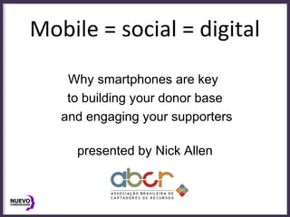 Mobile = social = digital
Why smartphones are key
to building your donor base
and engaging your supporters
presented by Nick Allen
 