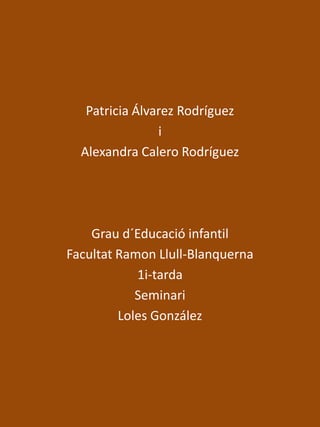 Patricia Álvarez Rodríguez iAlexandra Calero RodríguezGrau d´Educació infantilFacultatRamonLlull-Blanquerna1i-tardaSeminariLoles González