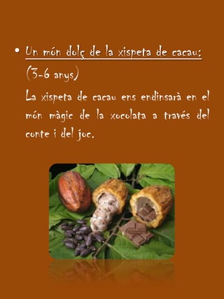 Un móndolç de la xispeta de cacau:	(3-6 anys)La xispeta de cacauensendinsarà en el mónmàgic de la xocolata a través del conte i del joc.