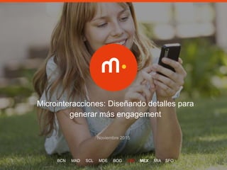 1
Microinteracciones: Diseñando detalles para
generar más engagement
Noviembre 2015
BCN MAD SCL MDE BOG LIM MEX MIA SFO
 