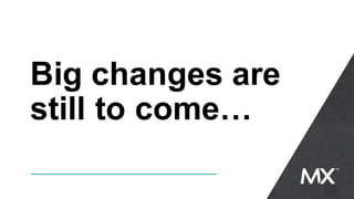 Big changes are
still to come…
 