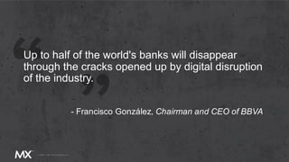 Up to half of the world's banks will disappear
through the cracks opened up by digital disruption
of the industry.
- Francisco González, Chairman and CEO of BBVA
 