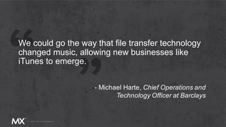 We could go the way that file transfer technology
changed music, allowing new businesses like
iTunes to emerge.
- Michael Harte, Chief Operations and
Technology Officer at Barclays
 