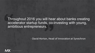 Throughout 2016 you will hear about banks creating
accelerator startup funds, co-investing with young,
ambitious entrepreneurs.
- David Horton, Head of Innovation at Synechron
 