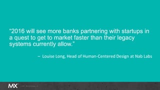 “2016 will see more banks partnering with startups in
a quest to get to market faster than their legacy
systems currently allow.”
– Louise Long, Head of Human-Centered Design at Nab Labs
 