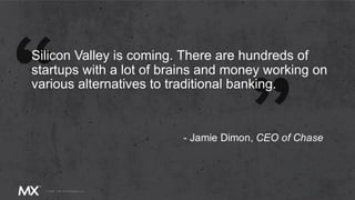 Silicon Valley is coming. There are hundreds of
startups with a lot of brains and money working on
various alternatives to traditional banking.
- Jamie Dimon, CEO of Chase
 