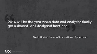 2016 will be the year when data and analytics finally
get a decent, well designed front-end.
- David Horton, Head of Innovation at Synechron
 