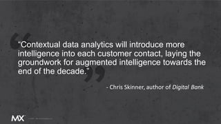 “Contextual data analytics will introduce more
intelligence into each customer contact, laying the
groundwork for augmented intelligence towards the
end of the decade.”
- Chris Skinner, author of Digital Bank
 