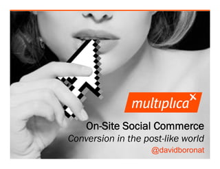 On-Site Social Commerce
                    Conversion in the post-like world
                                        @davidboronat
© multiplica 2011
 
