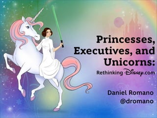 Princesses,
Executives, and
     Unicorns:
    Rethinking Disney.com



       Daniel Romano
          @dromano
 