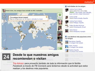 Desde lo que nuestros amigos
    24              recomiendan o visitan
                    Trip Advisor saca provecho también de toda la información que le facilita
                    Facebook (a través de FB Connect) para tentarnos desde la actividad que estos
                    realizan y los destinos más populares.
© multiplica 2011
 