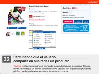 Permitiendo que el usuario
    32              comparta en sus redes un producto
                    Toysrus invita a sus usuarios a compartir los productos que les gustan. De este
                    modo se consigue un primer compromiso del usuario con el producto (haciendo
                    público que le gusta) que ayudará a terminar en compra.
© multiplica 2011
 