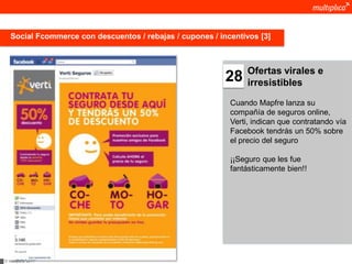 Social Fcommerce con descuentos / rebajas / cupones / incentivos [3]



                                                                 Ofertas virales e
                                                           28    irresistibles

                                                            Cuando Mapfre lanza su
                                                            compañía de seguros online,
                                                            Verti, indican que contratando vía
                                                            Facebook tendrás un 50% sobre
                                                            el precio del seguro

                                                            ¡¡Seguro que les fue
                                                            fantásticamente bien!!




© multiplica 2011
 