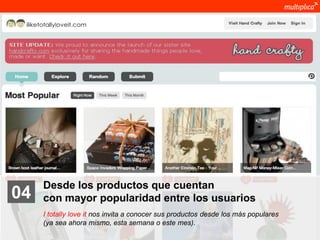 Desde los productos que cuentan
    04              con mayor popularidad entre los usuarios
                    I totally love it nos invita a conocer sus productos desde los más populares
                    (ya sea ahora mismo, esta semana o este mes).
© multiplica 2011
 