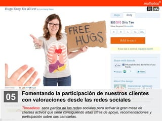 Fomentando la participación de nuestros clientes
    05              con valoraciones desde las redes sociales
                    Threadless saca partico de las redes sociales para activar la gran masa de
                    clientes activos que tiene consiguiendo altas cifras de apoyo, recomendaciones y
                    participación sobre sus camisetas.
© multiplica 2011
 