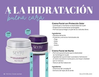 Suero Facial de Hidratación Profunda
con Aloe Vera
•	Humectación profunda
y prolongada en la piel
•	Ingredientes que mejoran la firmeza
y elasticidad de la piel
•	Textura suave y ligera
Ingredientes
•	Enriquecido con péptidos,
precursores del colágeno
Suero para Contorno
de Ojos de Hidratación Profunda
con Aloe Vera
•	Ideal para reducir las líneas
de expresión del área de los ojos
•	Fórmula que proporciona firmeza
al contorno de los ojos
•	Proporciona mayor hidratación
•	Con esfera metálica
Ingredientes
•	Proteína de soya
•	Pepino
•	Péptidos
$315
Precio
sugerido
$170
Precio
sugerido
Crema Facial de Noche
•	Fórmula que promueve que la elasticidad
se mantenga en la piel
•	Ingredientes que brindan suavidad e hidratación
al rostro durante la noche para una mayor vitalidad
por la mañana
•	Textura de fácil absorción
Ingredientes
•	Vitaminas del complejo B
•	Extracto de hojas de té verde
$315
Precio
sugerido
$315
Precio
sugerido
Uso
diario
50g
(1.75oz)
Día
Uso
diario
50g
(1.75oz)
Noche
Uso
diario
14ml
(0.47floz)
Díay
noche
Uso
diario
30ml
(1floz)
Díay
noche
Crema Facial con Protección Solar
•	Contribuye a mantener la elasticidad de la piel
•	Proporciona humectación prolongada
•	Fórmula que protege a la piel de los radicales libres
Ingredientes
•	Manteca de karité
•	Proteínas y extractos hidrolizados de:
-Trigo
-Soya
-Maíz
-Avena
13SALUD ES BELLEZA SALUD ES BELLEZA12 Cutis normal a seco | FACIALFACIAL | Cutis normal
 