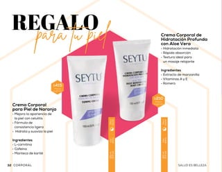 Crema Corporal de
Hidratación Profunda
con Aloe Vera
•	Hidratación inmediata
•	Rápida absorción
•	Textura ideal para
un masaje relajante
Ingredientes
•	Extracto de manzanilla
•	Vitaminas A y E
•	Romero
Crema Corporal
para Piel de Naranja
•	Mejora la apariencia de
la piel con celulitis
•	Fórmula de
consistencia ligera
•	 Hidrata y suaviza la piel
Ingredientes
•	L-carnitina
•	Cafeína
•	Manteca de karité
Crema Protectora Solar
FPS 50
•	Fórmula resistente al agua
•	Ideal para la protección ante
los rayos UVA/UVB
•	Textura no grasosa
Ingredientes
•	Extracto de aloe vera
•	Alantoína
•	Pantenol
$415
Precio
sugerido
$380
Precio
sugerido
DISFRUTAlos días soleados
Uso
diario
150ml
(5floz)
Díay
noche
Uso
diario
150ml
(5floz)
Díay
noche
Uso
diario
150ml
(5floz)
Díay
noche
$210
Precio
sugerido
33SALUD ES BELLEZA32 SALUD ES BELLEZA SOLARCORPORAL
 