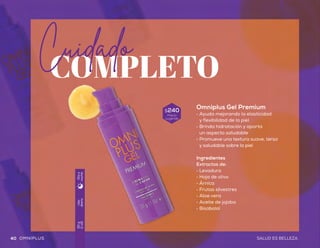 Bálsamo Labial
Omniplus FPS 15
•	Protege de los rayos
UVA y UVB
•	Ayuda a regenerar
visiblemente los labios
•	Fórmula hidratante de
textura suave y cremosa
Ingredientes
•	Aceite de coco
•	Manteca de murumuru y karité
•	Delicioso aroma a fresa
COMPLETO
Cuidado
Uso
diario
8g
(0.28oz)
Díay
noche
Uso
diario
30g
(1oz)
Díay
noche
Omniplus Gel Premium
•	Ayuda mejorando la elasticidad
y flexibilidad de la piel
•	Brinda hidratación y aporta
un aspecto saludable
•	Promueve una textura suave, tersa
y saludable sobre la piel
Ingredientes
Extractos de:
•	Levadura
•	Hoja de olivo
•	Árnica
•	Frutas silvestres
•	Aloe vera
•	Aceite de jojoba
•	Bisabolol
$230
Precio
sugerido
$240
Precio
sugerido
REPARACIÓNprofunda
40 41SALUD ES BELLEZASALUD ES BELLEZAOMNIPLUS OMNIPLUS
 