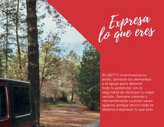 En SEYTÚ incentivamos tu
estilo, dándote los elementos
y el apoyo para detonar
todo tu potencial, con la
seguridad de alcanzar tu mejor
versión. Siempre creando y
reinventándote cuantas veces
quieras, porque ahora nada te
detiene a expresar lo que eres
 