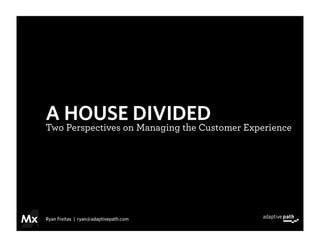 A HOUSE DIVIDED
Two Perspectives on Managing the Customer Experience




Ryan Freitas | ryan@adaptivepath.com
 