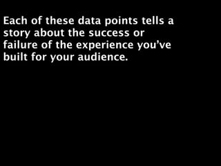 Each of these data points tells a
story about the success or
failure of the experience you’ve
built for your audience.
 