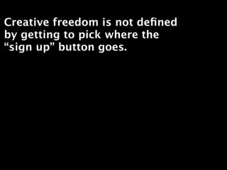 Creative freedom is not deﬁned
by getting to pick where the
“sign up” button goes.
 