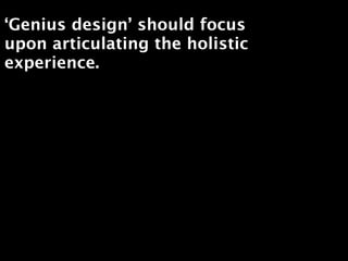 ‘Genius design’ should focus
upon articulating the holistic
experience.
 