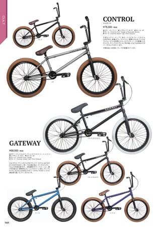 ◦カラー：ロウ、ブラック　◦トップチューブ：20.75　◦ホイール：20
◦フレーム：Chromoly Front Triangle w/Removable Mounts　　
◦フォーク：Chromoly Steerer Tube 10mm Dropouts　　
今 回よりラインナップ に 加わったミドルグレードモデル
CONTROL。脱着式ブレーキマウント、衝撃のかかるリアにはダ
ブルウォールリムを採用したりと、よりライダーニーズを意識したモ
デルです。グリップとタイヤには人気の高いCULTxVANSコラボ
パーツがセレクトされています。
¥78,000（税抜）
コントロール
CONTROL
◦カラー：ブラック/ガムタイヤ、ブラック/ホワイトタイヤ、ティール、インディゴ　
◦トップチューブ：20.5　◦ホイール：20　
◦フレーム：Chromoly Front Triangle　
◦フォーク：Chromoly Steerer Tube 10mm Dropouts
CULTのコンプリートモデルの中でエントリーモデルにあたるの
がこのGATEWAY。と言っても仕様は他メーカーのミドルグレー
ド以上の内容を誇ります。4色展開のカラーバリエーション、乗
り手を選ばない標準的なフレームジオメトリーに加え、グリップと
タイヤにはCULTxVANSコラボパーツがセレクトされていたりと
満足度の高いエントリーモデルです。
¥68,000（税抜）
ゲートウェイ
GATEWAY
※販売品には前後にブレーキが装着されています。
ブラック
ブラック/ガムタイヤ
インディゴティール
ブラック/ホワイトタイヤ
ロウ
141
CULT
 