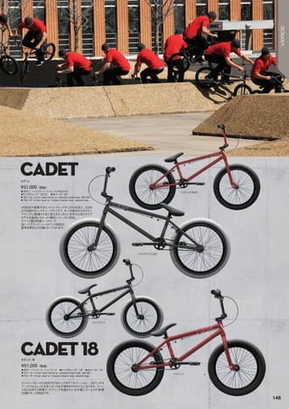 マッドレッド（RHD）◦カラー：マットブラック、マットレッド（RHDのみ）　
◦トップチューブ：20.25　◦ホイール：20
◦フレーム：Hi-tensteelframew/standardheadtube,MidBB　　
◦フォーク：Hi-tensteelw/2-piecesteerertube,taperedlegs　　
VERDEの提案するエントリーグレードがこのCADET。EON
よりも短めのトップチューブサイズで、キッズBMXからのステッ
プアップに最適の1台と言えます。さらに今年から左ドライブ
モデルも追加になり、より幅広いニーズに対応。
スペック面も前後シールドハブ、
3ピースクランク、シールドミッドBBなど
基本を押さえた仕様となっております。
¥51,000（税抜）
カデット
◦カラー：マットレッド、マットブラック　◦トップチューブ：18　◦ホイール：18
◦フレーム：Hi-tensteelframew/standardheadtube,MidBB　　
◦フォーク：Hi-tensteelw/2-piecesteerertube,taperedlegs
エントリーグレードCADETの18インチホイールバージョン。20インチホ
イールではちょっと大きいというお子様向けのモデルになります。スペッ
クもCADETと同様で、テクニックを磨きたいお子様にぴったりの本格
仕様のキッズＢＭＸです。
¥51,000（税抜）
カデット 18
CADET
CADET18
マットレッド　
マットブラック（LHD）
マットブラック
RYAN BIZ JORDAN
148
VERDE
 