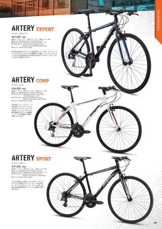 ARTERY EXPERTARTERY EXPERT
ARTERY COMPARTERY COMP
ARTERY SPORTARTERYARTERY SPORTSPORTSPORTSPORT
◦カラー：ネイビーブルー　◦サイズ：S, M, L　◦ホイール：700c
◦フレーム：Mongoose Urban commuter aluminum
◦フロントフォーク：Mongoose unicrown full alloy, 1-1/8"
◦コンポーネント：Shimano Acera FD-M390 (Front),
Shimano Alivio M4000 9-speed (Rear)
◦ブレーキ：Radius Alloy V-brake
MONGOOSEのクロスバイクARTERYシリーズのトップグレード。コ
ミューター向けにデザインされた軽量アルミ製フレーム/フォークにバラ
ンスのとれたSHIMANO ACERA/ALIVIOクラスのパーツがアッセン
ブルされたお奨めの1台です。
¥57,000（税抜）
アーテリー エキスパート
◦カラー：ホワイト　◦サイズ：S, M, L　◦ホイール：700c
◦フレーム：Mongoose urban commuter aluminum
◦フロントフォーク：Mongoose Unicrown alloy blades
with steel steerer, 1-1/8"
◦コンポーネント：Shimano Tourney TX51 (Front),
Shimano Acera M360 8-speed (Rear)
◦ブレーキ：Radius Alloy V-brake
ARTERYシリーズ で パ ーツ
の仕様とプライスでバランス
のとれたミドルグレードモデル
COMP。フェンダーやキャリア
等が装着できるマウントも装備、
ツーリングから通勤まで幅広く
活用いただけます。
¥54,000（税抜）
アーテリー コンプ
◦カラー：ブラック　◦サイズ：S, M, L　◦ホイール：700c
◦フレーム：Mongoose urban commuter aluminum
◦フロントフォーク：Mongoose unicrown steel fork 1-1/8"
◦コンポーネント：Shimano Tourney TX51 (Front),
Shimano Altus M310 7-speed (Rear)
◦ブレーキ：Radius Alloy V-brake
こちらは気軽にお求めいただけるリーズナブル
なプライスが魅力のエントリーグレードSPORT。
ロープライスながらコンポーネントは安心の
SHIMANO製を採用、ワンランク上の乗り心地が
楽しめます。
¥47,000（税抜）
アーテリー スポーツ
16
MONGOOSE
 