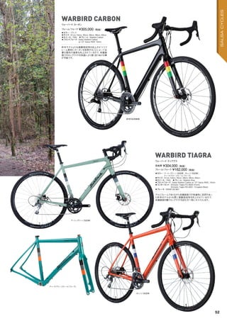 ◦カラー：ブラック　
◦サイズ：51cm, 53cm, 55cm, 56cm, 58cm, 60cm　
◦ホイール：700c　◦フレーム：Warbird Carbon　
◦フロントフォーク：Salsa Warbird Carbon
w/ DT Swiss RWS 15mm
昨年モデルよりも振動吸収性を向上させつつフ
レーム素材にカーボンを採用することによって必
要な箇所の強度も向上させているので、未舗装
路でのロングライドを快適により速く走りぬける事
が可能です。
フレーム/フォーク ¥305,000（税抜）
ウォーバード カーボン
WARBIRD CARBON
WARBIRD TIAGRA
◦カラー：アーミーグリーン（完成車）、オレンジ（完成車）、
ティールブルー (フレーム/フォーク)
◦サイズ：51cm, 53cm, 55cm, 56cm, 58cm, 60cm　
◦ホイール：700c　◦フレーム：Warbird Alloy　
◦フロントフォーク：Salsa Warbird Carbon w/ DT Swiss RWS, 15mm
◦コンポーネント：Shimano Tiagra FD-4600 (Front),
Shimano Tiagra RD-4601 10-speed (Rear)　
◦ブレーキ：SRAM DB BB7
アルミフレームでありながら未舗装路での快適性に定評のあっ
た昨年モデルよりも更に振動吸収性を向上させているので、
未舗装路を繋ぐロングライドを好む方へ特にオススメします。
完成車 ¥304,000（税抜）
フレーム/フォーク ¥162,000（税抜）
ウォーバード ティアグラ
アーミーグリーン（完成車）
ティールブルー (フレーム/フォーク)
オレンジ（完成車）
参考完成車画像
52
SALSACYCLES
 