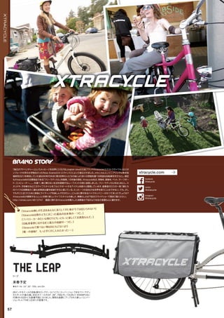◦ホイール：24", 26", 700c, and 29+
26インチホイールの自転車をロングテールバイクにコンバージョンできるフリーラディ
カルキットの進化版。対応ホイールが24”、26”、700cそしてSURLY KRAMPUSに
代表される29+にも装着可能になりました。剛性も抜群にアップされた新しいコンバー
ジョンキット『THE LEAP』の登場です。
リープ
来春予定
The Leap
「Xtracycle無しの生活をあんなに長くしてきた事が今では信じられない！」
「Xtracycleは僕の人生におこった最高の出来事の一つだ。」
「ファミリーカーみたいな物だけどもっともっと楽しくてお洒落なんだ。」
「自転車業界に対する史上最大の貢献の一つだ。」
「Xtracycleで運べない物はほとんどないよ！」
「唯一の後悔？　もっと早く手に入れたかった・・・」
57
XTRACYCLE
「毎日がアドべンチャー」というメッセージを世界にひろげるLongtail bikeの元祖ブランドXtracycle(エクストラサイクル）はスタ
ンフォード大学の大学院生だったRoss Evans(ロス・エヴァンス）によって創立されました。メカニカルエンジニアリングと南米地
域研究の２つを専攻していた彼は９０年代半ばに第３世界の人たちの為により多くの荷物を運べる有益な自転車を作ろうとし、現在
もXtracycle社の主要商品である「フリーラディカル」を開発。１５年後の現在、Xtracycle社は、荷物を、家族を、ペット、サーフボー
ド、コンピューター。。。。を運べ、車に頼らない生活を提案するムーブメントの核に成長しました。フリーラディカルをはじめとし、ス
タンドや、子供乗せなどこのライフスタイルをフルにサポートするアイテムを続々と開発しています。創業者のロスの一言：「僕たち
のバイクは消費者の二酸化炭素排出量を削減できると信じている。たった一つの会社が全世界を救うことはできない。でも、少し
でもそこに近づくために皆様とライディングを楽しんで行きたい。」こんなに夢があるバイクカンパニーがかつてあったでしょうか？
Xtracycle社が提案する人と人とを繋ぐ新しいライフスタイルの楽しさ、素晴らしさは下記のスライドショーで是非ご覧ください。
http://vimeo.com/4613741　画面に現れるXtracycleを購入した消費者の下記のような生の言葉も心に響きます。
xtracycle.com
@xtracycle
twitter
Xtracycle
facebook
@xtracycle
Instagram
 