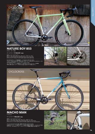 NATURE BOY 853
◦カラー：グリーン/ホワイトフェイド　
◦サイズ：46cm, 49cm, 52cm, 55cm, 58cm, 61cm　◦ホイール：700c
◦フレーム：Reynolds 853 steel. Double-butted down, top, and seat tubes　　
◦フロントフォーク：Whisky #7 Carbon blades, tapered carbon steerer tube　　
NATURE BOYシリーズの最高級グレードであるNATURE BOY 853。
ジオメトリーはNATURE BOY DISCと同じですが、フレームを612セレクトクロモリチューブか
らREYNOLDS 853チューブへアップグレードされています。
フォークもアフターマーケット販売されているWHISKY No.7カーボンフォークを採用。
世界でも稀に見るハイスペックSSCX（Single Speed CX）が誕生しました。
ネイチャー ボーイ 853
フレーム/フォーク ￥168,000（税抜）
MACHO MAN
◦カラー：ブラック/ホワイト/ブルーフェイド　
◦サイズ：46cm, 49cm, 52cm, 55cm, 58cm, 61cm　◦ホイール：700c
◦フレーム：612 Select CroMoly steel. Double-butted down, top, and seat tubes　　
◦フロントフォーク：4130 CroMoly tapered fork blades, lugged crown and matching dropout　　
クラシカルな出で立ちながらも高い戦闘力を併せ持つMACHO MAN。
伝統的なカンチブレーキ仕様のCXフレームは毎日の通勤から週末のレースまでをこなす万能
モデルです。All-Cityらしいブルー /ホワイト/ブラックの綺麗な塗装も大きな魅力です。
マッチョマン
フレーム/フォーク ￥84,000（税抜）
参考完成車画像
参考完成車画像
74
CYCLOCROSS
CYCLOCROSS
ALL-CITY
 