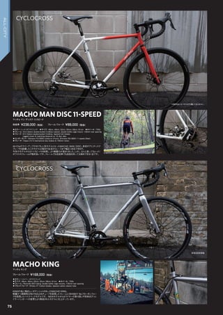 MACHO KING
◦カラー：シルバー /ホワイトフェィド　
◦サイズ：46cm, 49cm, 52cm, 55cm, 58cm, 61cm　◦ホイール：700c
◦フレーム：Reynolds 853 tubing, double bottle cage mounts, 135mm rear spacing　　
◦フロントフォーク：Whisky #7 Carbon blades, tapered carbon steerer tube　　
KINGの名に相応しいポテンシャルをもったMACHO KING。
軽量かつ高剛性なREYNOLDSチューブを採用したフレームにWHISKY No.7カーボンフォー
クを採用したハイスペックモデルです。NEWモデルからはワイヤーの取り回しや別体式ディレ
イラーハンガーへの変更とより熟成されたモデルに仕上がっています。
マッチョキング
フレーム/フォーク ￥168,000（税抜）
MACHO MAN DISC 11-SPEED
◦カラー：レッド/ホワイトフェイド　◦サイズ：46cm, 49cm, 52cm, 55cm, 58cm, 61cm　◦ホイール：700c
◦フレーム：612 Select double-butted CroMoly tubeset, double bottle cage mount, 135mm rear spacing　　
◦フォーク：612 Select double-butted CroMoly, tapered fork blades,
lugged crown & matching dropouts w/ IS disc tabs　　
◦コンポーネント：Shimano FD-5800 clamp-on (Front), Shimano RD-5800 11-speed (Rear)　　
◦ブレーキ：Hayes CX 5 mechanical disc brakes & 160mm rotors　　
All-Cityのラインアップの中でも人気モデルとなったMACHO MAN DISC。多段ギアにディスク
ブレーキを装備したこのモデルは毎日の生活からレースまで幅広く対応できます。
今年のモデルからは11スピードを採用し、より戦闘力が高まりました。しかし、なんと言ってもレッド/
ホワイトのフレームが格好良いです。フレームでも完成車でも自信を持ってお奨めできる1台です。
マッチョマン ディスク 11スピード
完成車 ￥238,000（税抜）　　フレーム/フォーク ￥88,000（税抜）
※販売品にはペダルが付属しておりません。
参考完成車画像
75
CYCLOCROSS
CYCLOCROSS
ALL-CITY
 