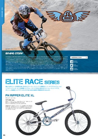 MIKI IIBATA　Photo: Eiichi.Y
◦カラー：ハイポリッシュシルバー	 ◦トップチューブ：21"　◦ホイール：20"
◦フレーム：Lightweight	6066	Alloy	Floval	Tubing
◦フォーク：Landing	Gear	2,	Full	Cr-Mo,	Tapered	Legs
軽量6066アルミ製フローバルチュービングを採用したPK	RIPPER	
ELITE	XL。BI-OVALダウンチューブを採用したことにより、今まで
にない加速、ダイレクトなレスポンスを手に入れた究極のBMXレー
サーに仕上がっています。
¥77,000（税抜）
PK リッパー エリート XL
PK RIPPER ELITE XL
ELITE RACE SERIES
誰よりも早くコースを疾走る為に生まれたエリートレースシリーズ。高剛性オーバーサイズアルミフレームに
ハイスペックコンポーネントを装備したリアルレースバイクがSE BIKESのエリートレースシリーズです。
ポリッシュを基調としたデザインがレトロでSE BIKES独特の雰囲気を作り出します。
85
SEBIKESSEBIKES
今や半世紀近くに達するBMXの歴史の中で、最もカルトなBMXブランドを挙げるとしたら、誰もが迷い無くSE（エス・イー）の名前を答えるでしょう。1973年
に10代のライダー、Scot Breithaupt（スコット・ブライトハウト）がSEを設立以来40年以上、SE はBMXレースの歴史にどのブランドよりも多くの偉大なライ
ダーたちの名前を刻んだ。伝説のモデルの数々。。。PK Ripper（ピーケイ・リッパー）、OM Flyer（ オーエム・フライアー）、Quadangle（クアドアングル）などの
名機は発売以来、長い年月を経た今もSEのラインアップに燦然と輝く。e-bayやold school bmxの世界でマニアよだれの的のプレスティージブランドである
SEには同時に「今日」の顔が有る。2006年モデルより、BMXプロ暦20年以上でしかも現役プロライダーのスーパースター Todd Lyons（トッド・ライオンズ）、
通称WILDMAN（ワイルドマン）がSEのブランドマネージャーの位置に着くや否や、彼はSEの全モデルの開発に自ら着手。BMXレーサーとしての、又X-Game
ファイナリストのダートジャンパー／ストリートライダーとしての彼の経験から生まれる全マシーンは他を圧倒。その証の一つとして、SEレーシングチームの
Javier Colombo（ジャビエ・コロンボ）がWILDMANの開発したPK Ripper Elite XLで2013年UCI BMX世界選手権のマスタークラスで優勝！さらにBMX
スピリット溢れるシングルスピードバイク、ビーチクルーザー、そして昨年はファットバイクと新ジャンルのバイクに次々チャレンジ。SE Bikes･・・古くて、新しくて、
元気なブランドです。
sebikes.com
@sebikes
twitter
SE	Bikes
facebook
@sebikes
Instagram
 