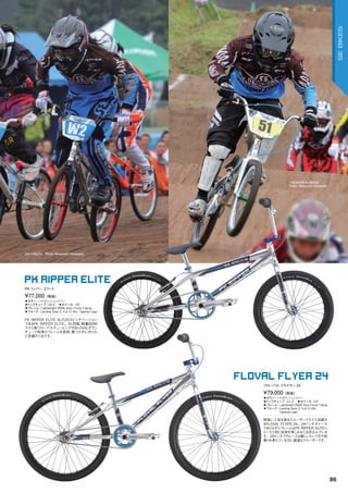JUI YABUTA　Photo: Motoyoshi Yamanaka
TAKANORI KUWANO　
Photo: Motoyoshi Yamanaka
◦カラー：ハイポリッシュシルバー　
◦トップチューブ：20.5"　◦ホイール：20"
◦フレーム：Lightweight	6066	Alloy	Floval	Tubing　　
◦フォーク：Landing	Gear	2,	Full	Cr-Mo,	Tapered	Legs
PK	RIPPER	ELITE	XLの20.5インチバージョン
であるPK	RIPPER	ELITE。XL同様、軽量6066
アルミ製フローバルチュービングやBI-OVALダウン
チューブ採用のフレームを使用、勝つために作られ
た究極の1台です。
¥77,000（税抜）
PK リッパー エリート
PK RIPPER ELITE
◦カラー：ハイポリッシュシルバー　
◦トップチューブ：21.2"　◦ホイール：24"
◦フレーム：Lightweight	6066	Alloy	Floval	Tubing　　
◦フォーク：	Landing	Gear	2,	Full	Cr-Mo,		
Tapered	Legs　　
根強い人気を誇るクルーザークラスで活躍す
るFLOVAL	FLYER	24。24インチホイール
でありながらフレームはPK	RIPPER	ELITEシ
リーズと同じ技術を惜しみなく注ぎ込んでいま
す。20インチでのレースは厳しいという方や街
乗りも考えている方に最適なクルーザーです。
¥79,000（税抜）
フローバル フライヤー 24
FLOVAL FLYER 24
86
SEBIKES
 