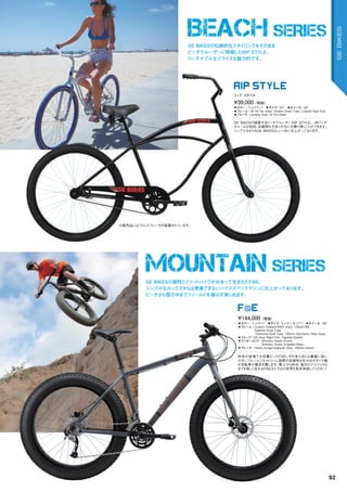 BEACH SERIES
MOUNTAIN SERIES
◦カラー：マットグレイ　◦サイズ：S	(15"),	M	(17")　◦ホイール：26"
◦フレーム：	Custom-Tapered	6061	Alloy,	100mm	BB,	
Tapered	Head	Tube,		
	Oversized	Seat	Tube,	190mm	Symmetric	Rear	Stays
◦フォーク：SE	Alloy	Rigid	Fork,	Tapered	Steerer　　
◦コンポーネント：	Shimano	Deore	(Front),		
Shimano	Acera,	9-Speed	(Rear)
◦ブレーキ：Tektro	Auriga	Hydraulic	Disc,	160mm	Rotors　　
昨年の登場で大反響だったF@E。その見た目とは裏腹に扱い
やすいフレームジオメトリーに抜群の走破性を生み出すタイヤ幅
が自転車の概念を覆します。雪上から砂浜、毎日のアスファルト
までを楽しく走れるF@Eならではの世界を是非体感してください！
¥144,000（税抜）
F@E
◦カラー：マットブラック　◦サイズ：24"　◦ホイール：26"
◦フレーム：SE	Hi-Ten	Steel,	Double	Down	Tube,	Looptail	Rear	End　　
◦フォーク：Landing	Gear,	Hi-Ten	Steel　　
SE	BIKESの提案するビーチクルーザー RIP	STYLE。26インチ
ホイールは性別、年齢問わず多くの方にお乗り頂くことができます。
シンプルながらもSE	BIKESらしい1台に仕上がっております。
¥39,000（税抜）
リップ スタイル
RIP STYLE
SE BIKESの伝統的なスタイリングをそのまま
ビーチクルーザーに移植したRIP STYLE。
リーズナブルなプライスも魅力的です。
SE BIKESの個性とファットバイクが出会って生まれたF@E。
シンプルなルックスからは想像できないハイススペックマシンに仕上がっております。
ビーチから雪の中までフィールドを選ばず楽しめます。
※販売品にはフロントブレーキが装着されています。
92
SEBIKES
 