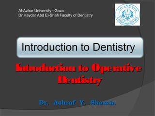 Introduction to OperativeIntroduction to Operative
DentistryDentistry
Dr. Ashraf Y. ShamiaDr. Ashraf Y. Shamia
Al-Azhar University –Gaza
Dr.Haydar Abd El-Shafi Faculty of Dentistry
 