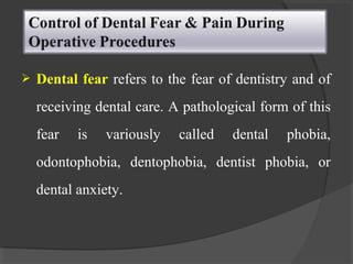  Dental fear refers to the fear of dentistry and of
receiving dental care. A pathological form of this
fear is variously called dental phobia,
odontophobia, dentophobia, dentist phobia, or
dental anxiety.
 