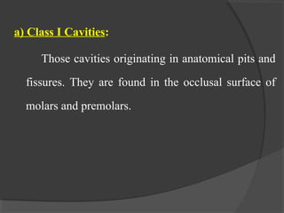 a) Class I Cavities:
Those cavities originating in anatomical pits and
fissures. They are found in the occlusal surface of
molars and premolars.
 