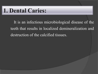 It is an infectious microbiological disease of the
teeth that results in localized demineralization and
destruction of the calcified tissues.
 